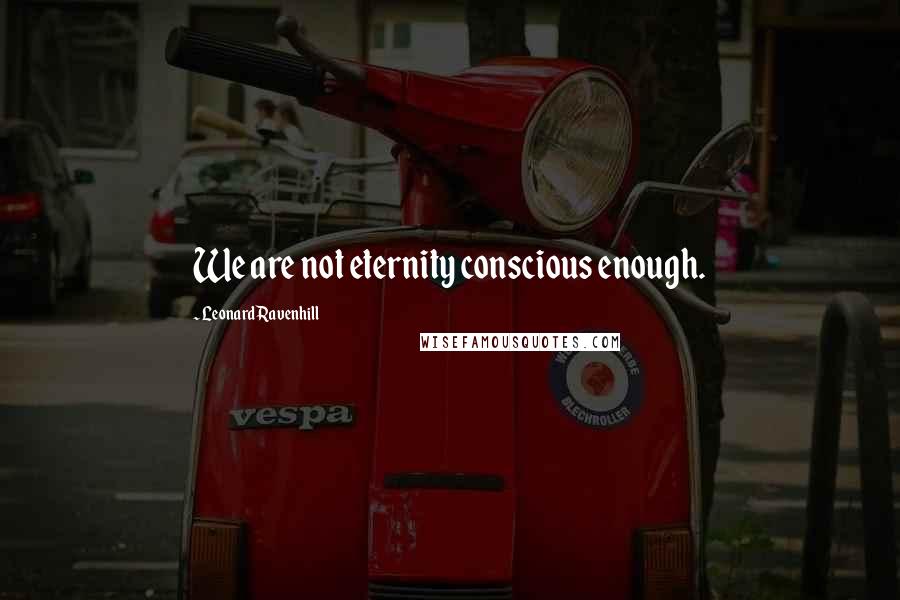 Leonard Ravenhill Quotes: We are not eternity conscious enough.