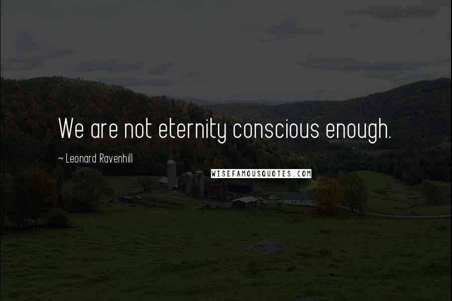 Leonard Ravenhill Quotes: We are not eternity conscious enough.