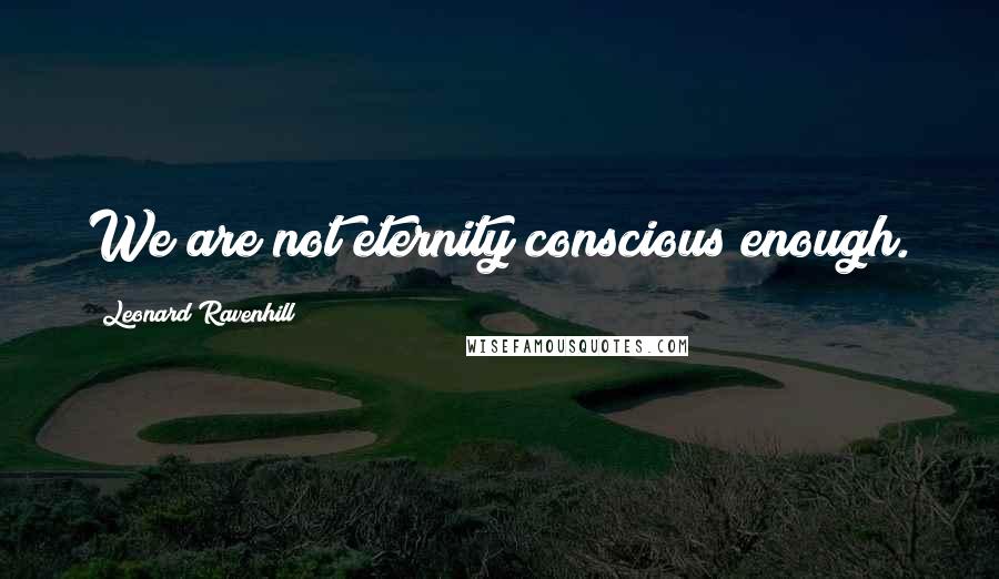 Leonard Ravenhill Quotes: We are not eternity conscious enough.