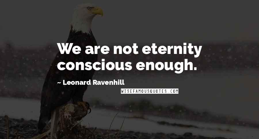 Leonard Ravenhill Quotes: We are not eternity conscious enough.