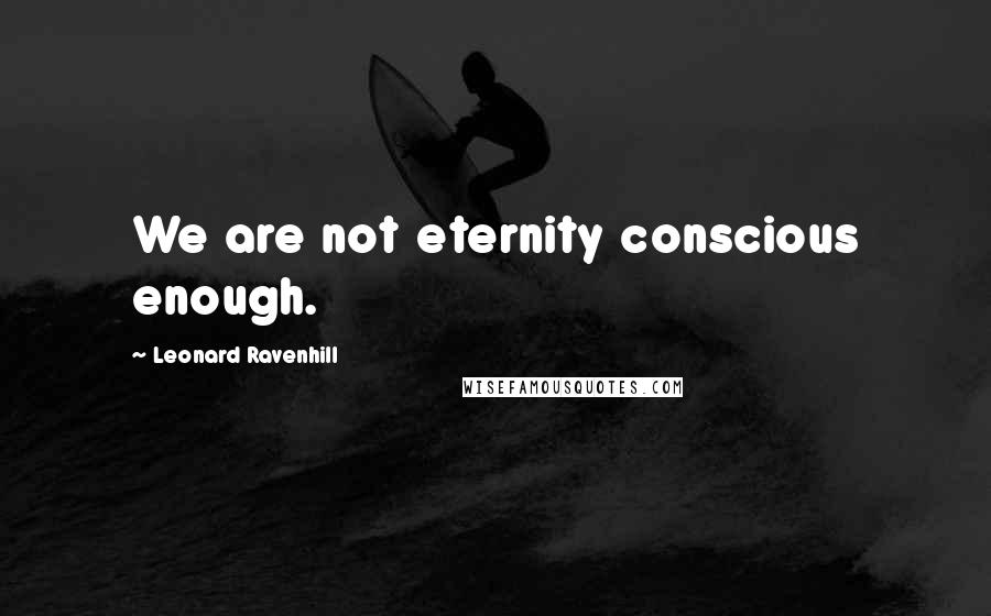 Leonard Ravenhill Quotes: We are not eternity conscious enough.