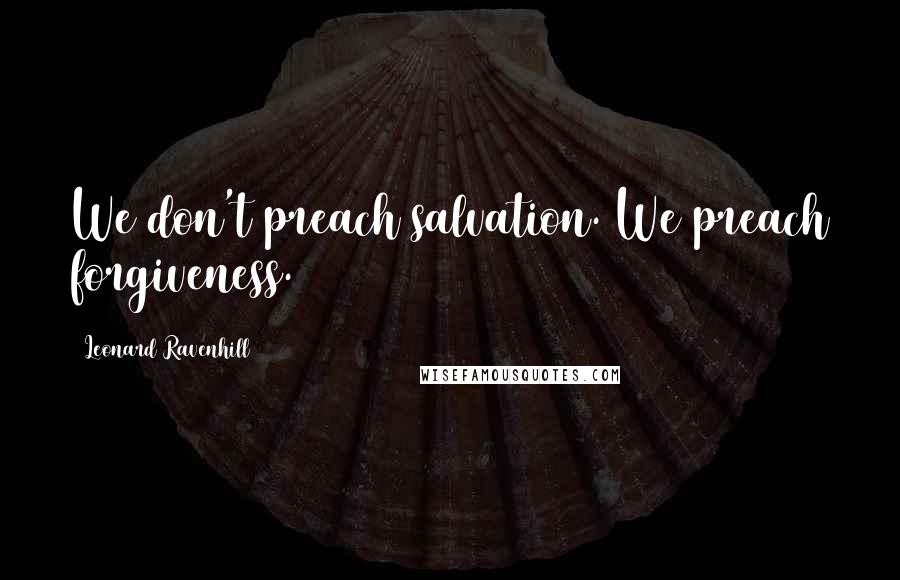 Leonard Ravenhill Quotes: We don't preach salvation. We preach forgiveness.