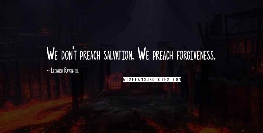 Leonard Ravenhill Quotes: We don't preach salvation. We preach forgiveness.