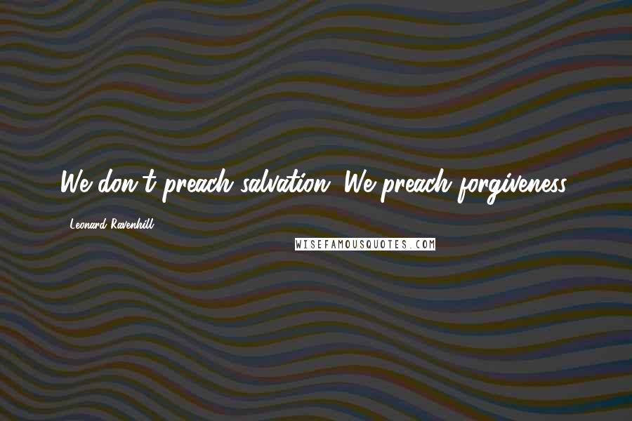 Leonard Ravenhill Quotes: We don't preach salvation. We preach forgiveness.