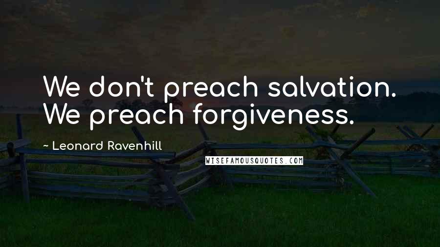 Leonard Ravenhill Quotes: We don't preach salvation. We preach forgiveness.