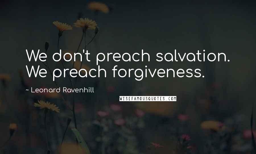 Leonard Ravenhill Quotes: We don't preach salvation. We preach forgiveness.