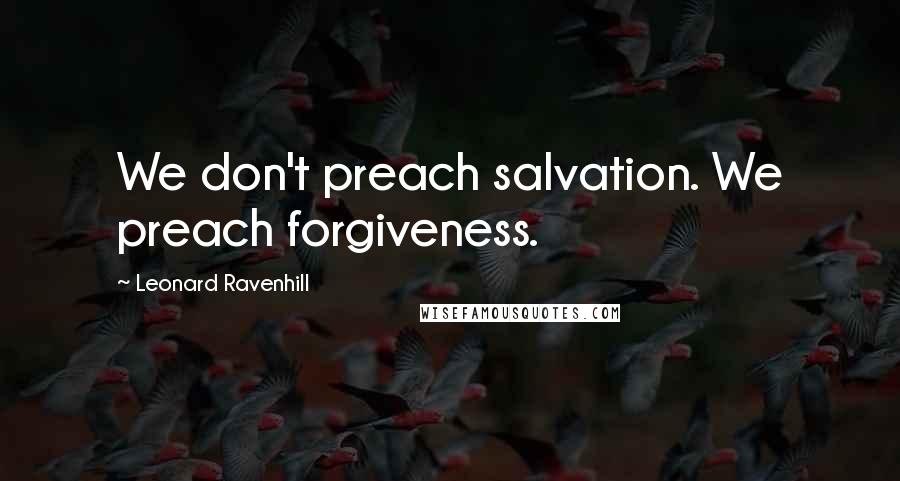 Leonard Ravenhill Quotes: We don't preach salvation. We preach forgiveness.