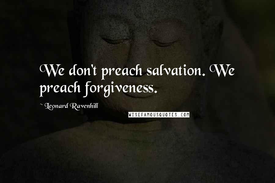 Leonard Ravenhill Quotes: We don't preach salvation. We preach forgiveness.