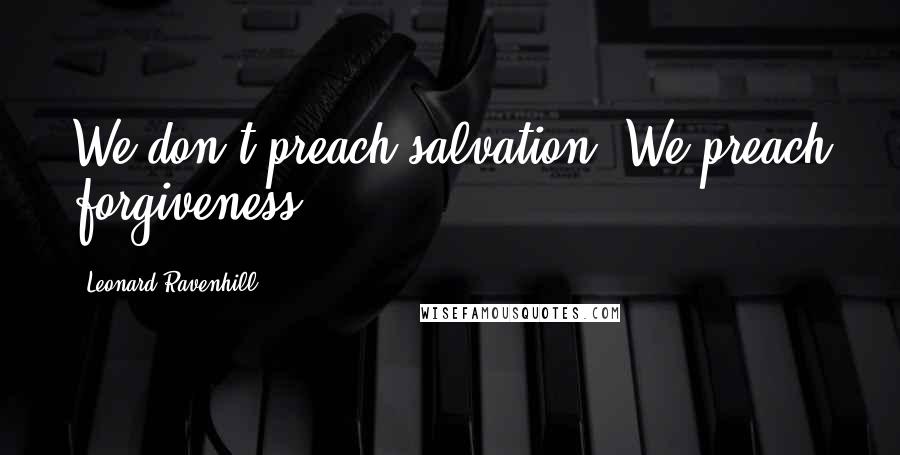 Leonard Ravenhill Quotes: We don't preach salvation. We preach forgiveness.