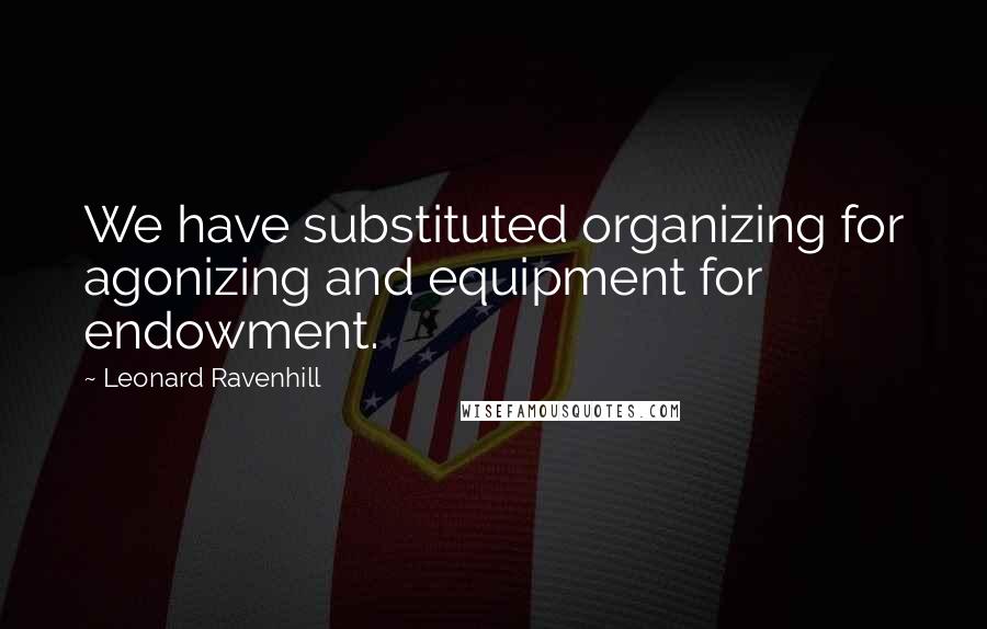 Leonard Ravenhill Quotes: We have substituted organizing for agonizing and equipment for endowment.