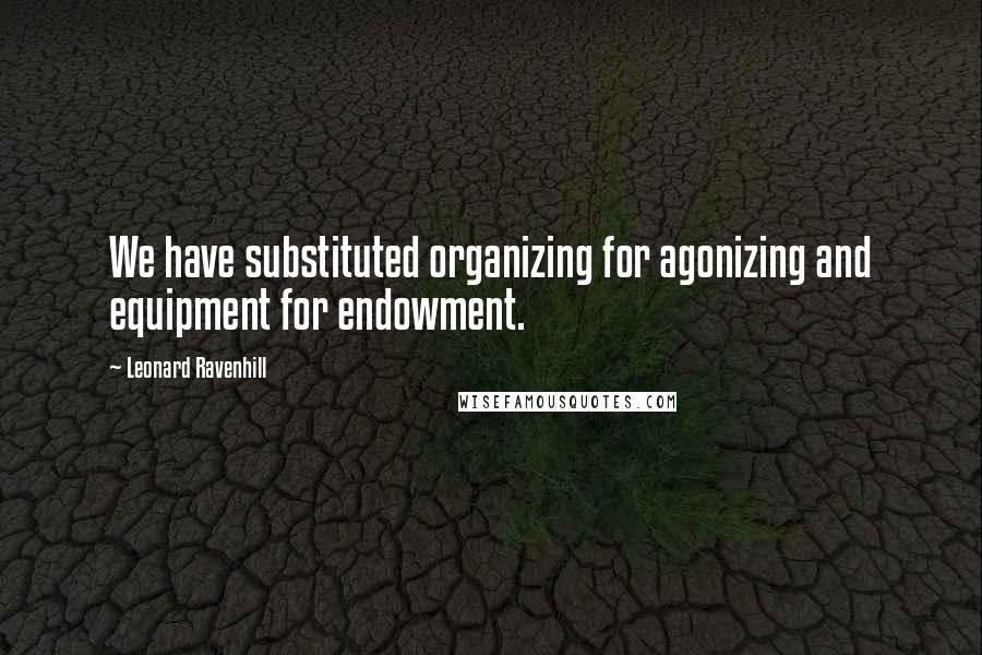 Leonard Ravenhill Quotes: We have substituted organizing for agonizing and equipment for endowment.