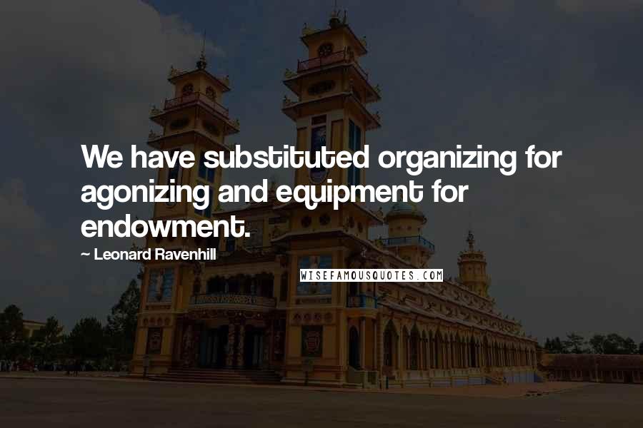 Leonard Ravenhill Quotes: We have substituted organizing for agonizing and equipment for endowment.