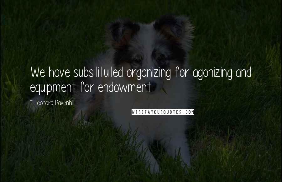 Leonard Ravenhill Quotes: We have substituted organizing for agonizing and equipment for endowment.