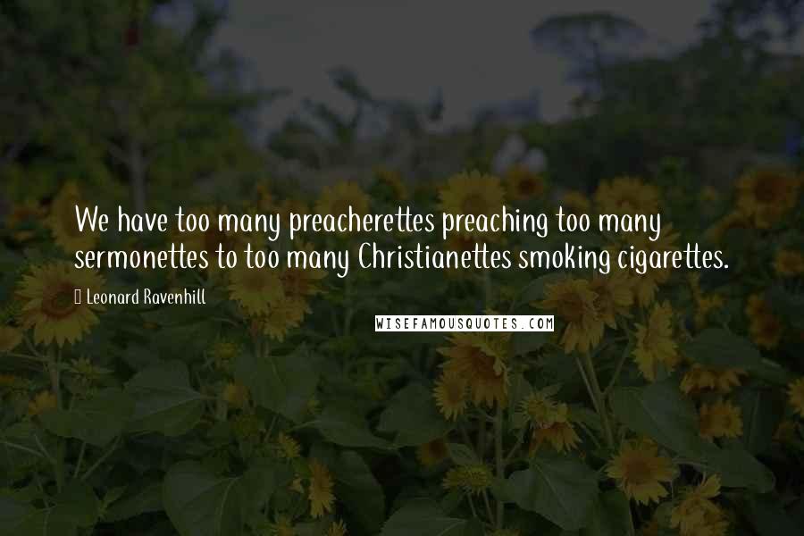 Leonard Ravenhill Quotes: We have too many preacherettes preaching too many sermonettes to too many Christianettes smoking cigarettes.