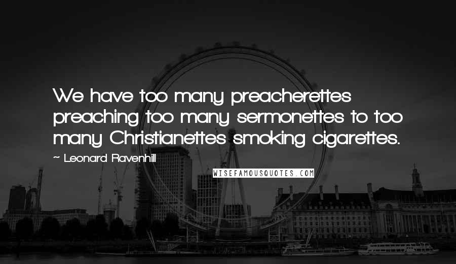 Leonard Ravenhill Quotes: We have too many preacherettes preaching too many sermonettes to too many Christianettes smoking cigarettes.