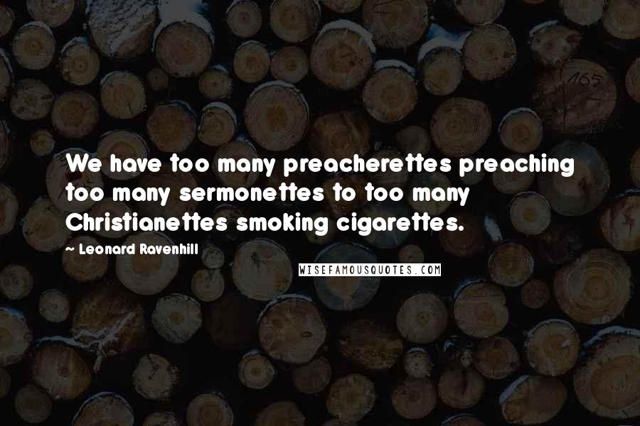 Leonard Ravenhill Quotes: We have too many preacherettes preaching too many sermonettes to too many Christianettes smoking cigarettes.