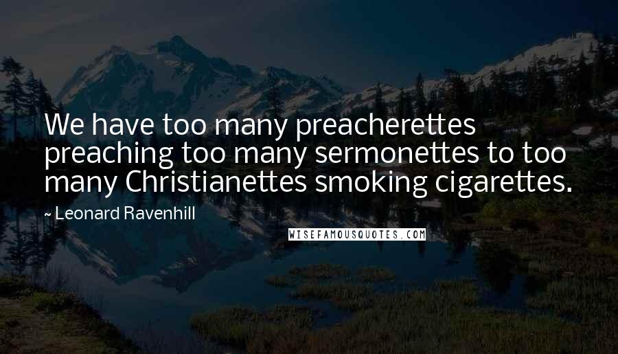 Leonard Ravenhill Quotes: We have too many preacherettes preaching too many sermonettes to too many Christianettes smoking cigarettes.