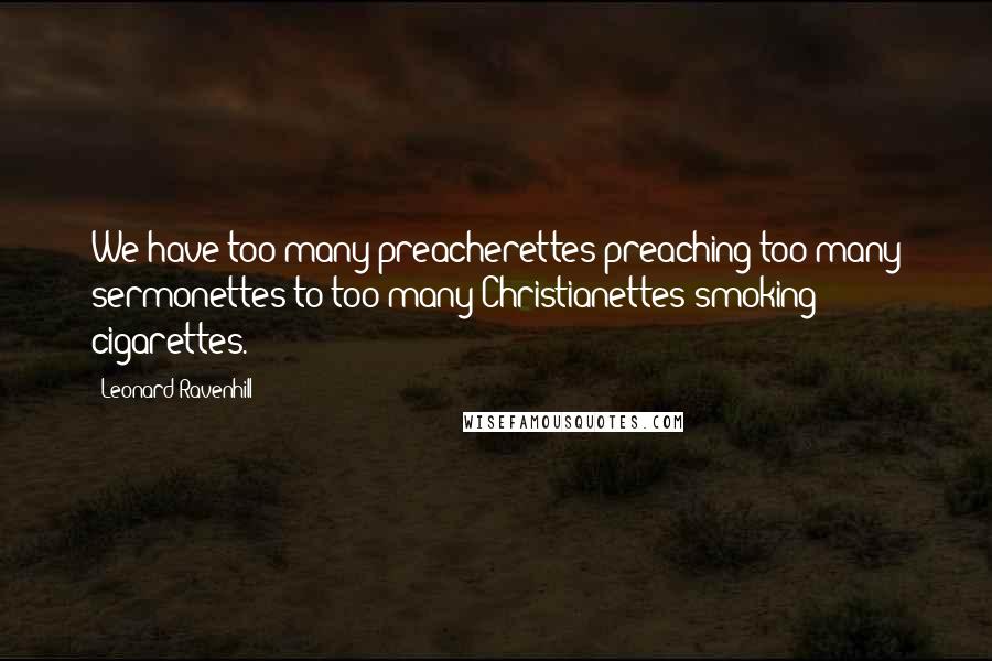 Leonard Ravenhill Quotes: We have too many preacherettes preaching too many sermonettes to too many Christianettes smoking cigarettes.