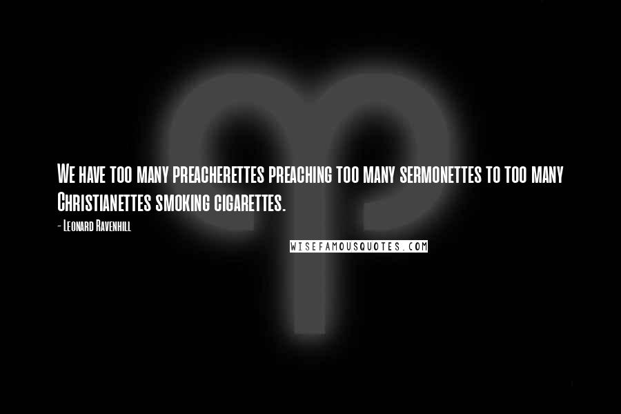 Leonard Ravenhill Quotes: We have too many preacherettes preaching too many sermonettes to too many Christianettes smoking cigarettes.