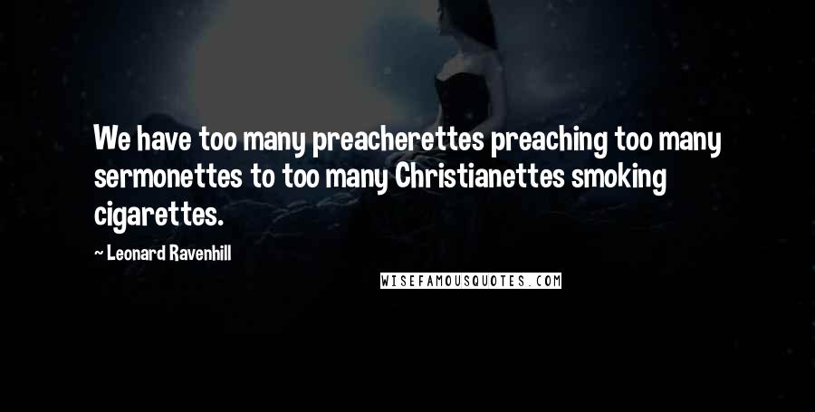 Leonard Ravenhill Quotes: We have too many preacherettes preaching too many sermonettes to too many Christianettes smoking cigarettes.