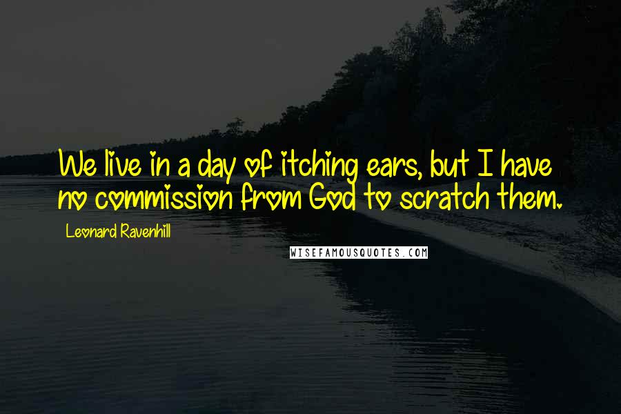 Leonard Ravenhill Quotes: We live in a day of itching ears, but I have no commission from God to scratch them.