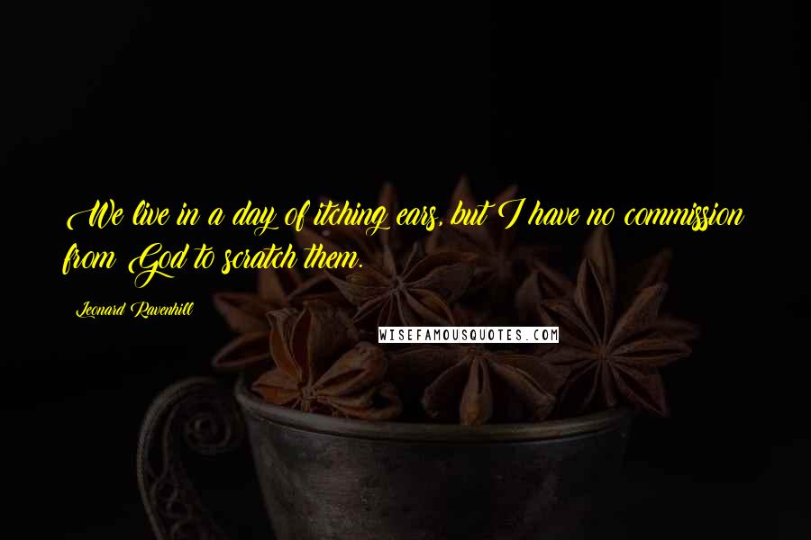 Leonard Ravenhill Quotes: We live in a day of itching ears, but I have no commission from God to scratch them.