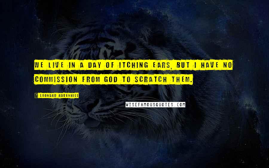 Leonard Ravenhill Quotes: We live in a day of itching ears, but I have no commission from God to scratch them.