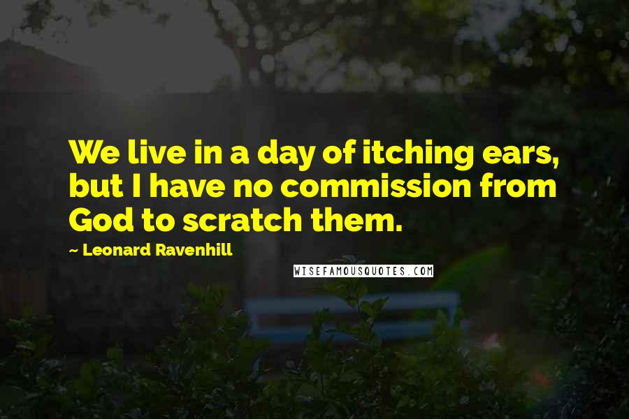 Leonard Ravenhill Quotes: We live in a day of itching ears, but I have no commission from God to scratch them.