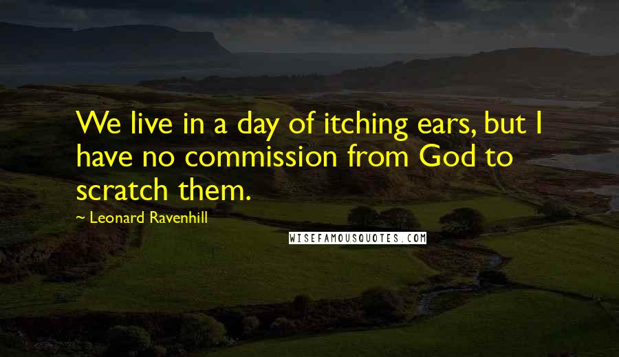 Leonard Ravenhill Quotes: We live in a day of itching ears, but I have no commission from God to scratch them.