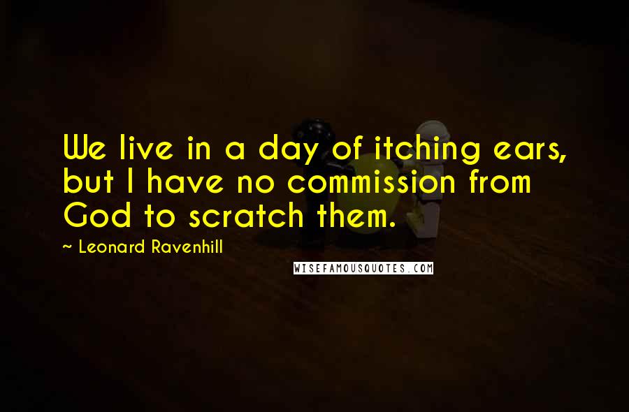 Leonard Ravenhill Quotes: We live in a day of itching ears, but I have no commission from God to scratch them.