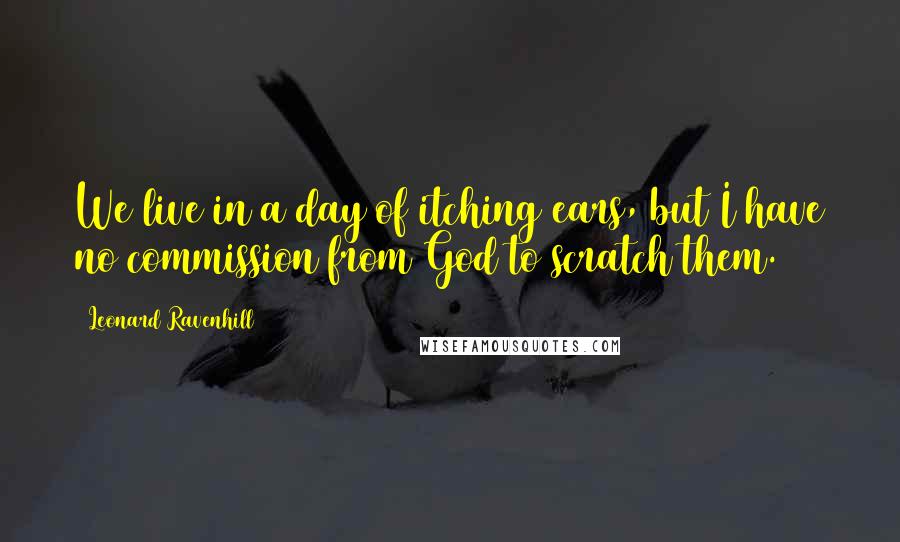 Leonard Ravenhill Quotes: We live in a day of itching ears, but I have no commission from God to scratch them.