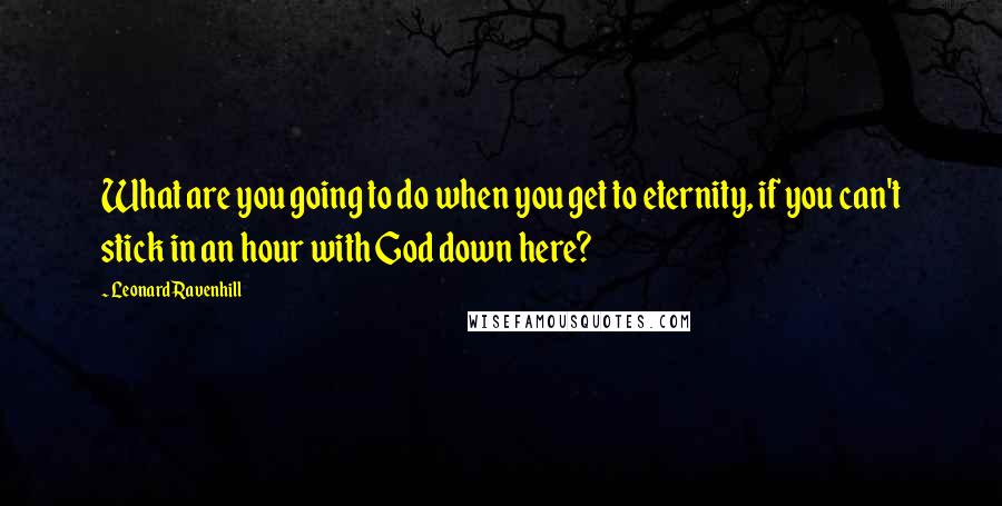 Leonard Ravenhill Quotes: What are you going to do when you get to eternity, if you can't stick in an hour with God down here?