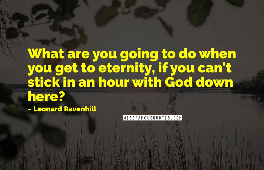 Leonard Ravenhill Quotes: What are you going to do when you get to eternity, if you can't stick in an hour with God down here?