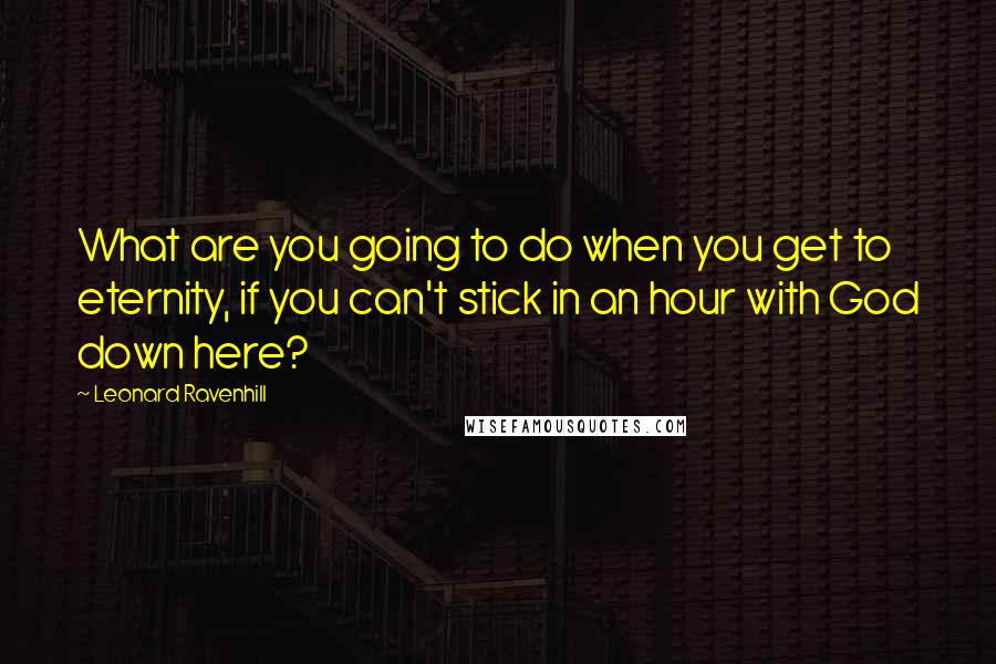 Leonard Ravenhill Quotes: What are you going to do when you get to eternity, if you can't stick in an hour with God down here?