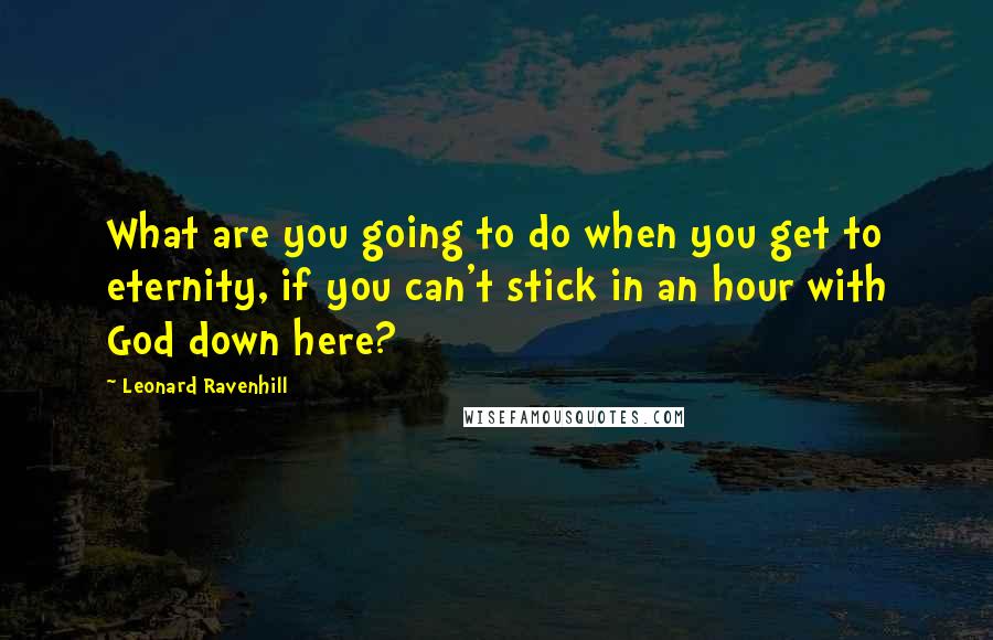 Leonard Ravenhill Quotes: What are you going to do when you get to eternity, if you can't stick in an hour with God down here?