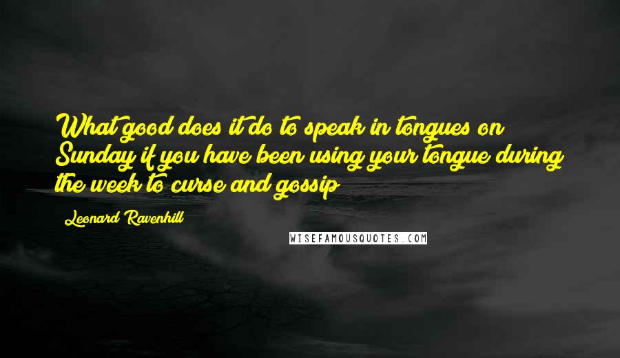 Leonard Ravenhill Quotes: What good does it do to speak in tongues on Sunday if you have been using your tongue during the week to curse and gossip?