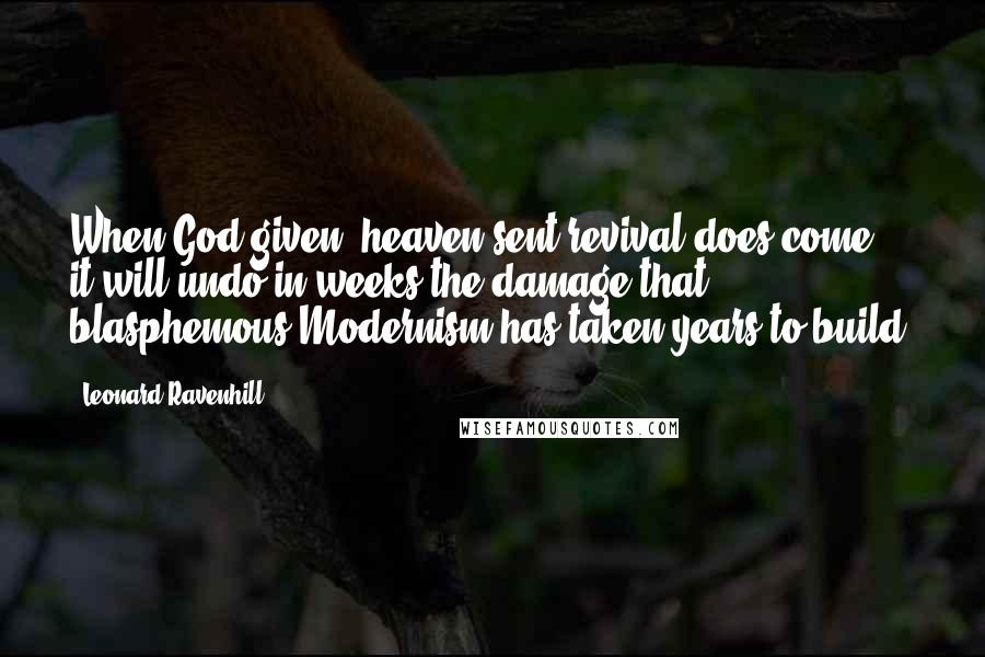 Leonard Ravenhill Quotes: When God-given, heaven-sent revival does come, it will undo in weeks the damage that blasphemous Modernism has taken years to build.