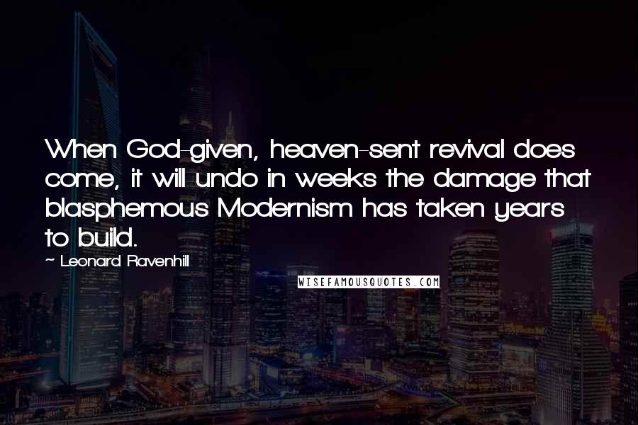 Leonard Ravenhill Quotes: When God-given, heaven-sent revival does come, it will undo in weeks the damage that blasphemous Modernism has taken years to build.