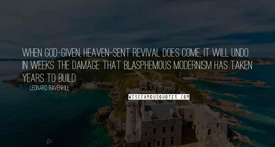 Leonard Ravenhill Quotes: When God-given, heaven-sent revival does come, it will undo in weeks the damage that blasphemous Modernism has taken years to build.