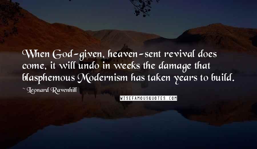 Leonard Ravenhill Quotes: When God-given, heaven-sent revival does come, it will undo in weeks the damage that blasphemous Modernism has taken years to build.