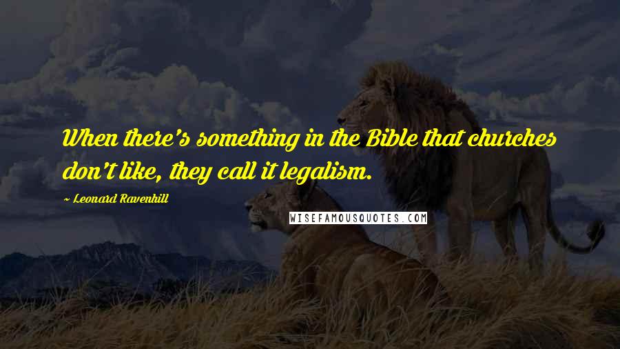 Leonard Ravenhill Quotes: When there's something in the Bible that churches don't like, they call it legalism.