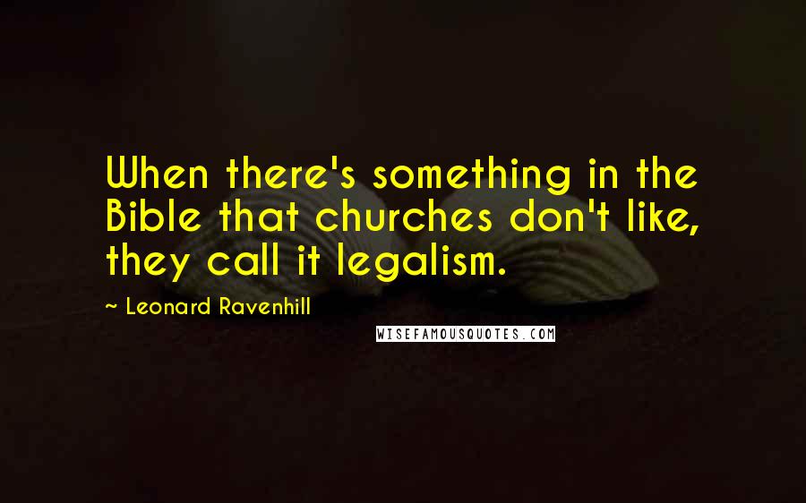 Leonard Ravenhill Quotes: When there's something in the Bible that churches don't like, they call it legalism.