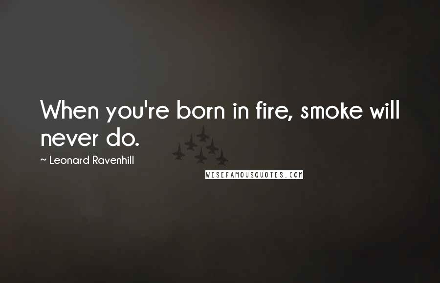 Leonard Ravenhill Quotes: When you're born in fire, smoke will never do.