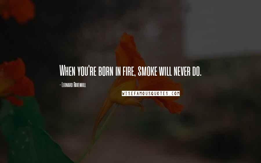 Leonard Ravenhill Quotes: When you're born in fire, smoke will never do.