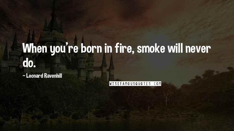 Leonard Ravenhill Quotes: When you're born in fire, smoke will never do.