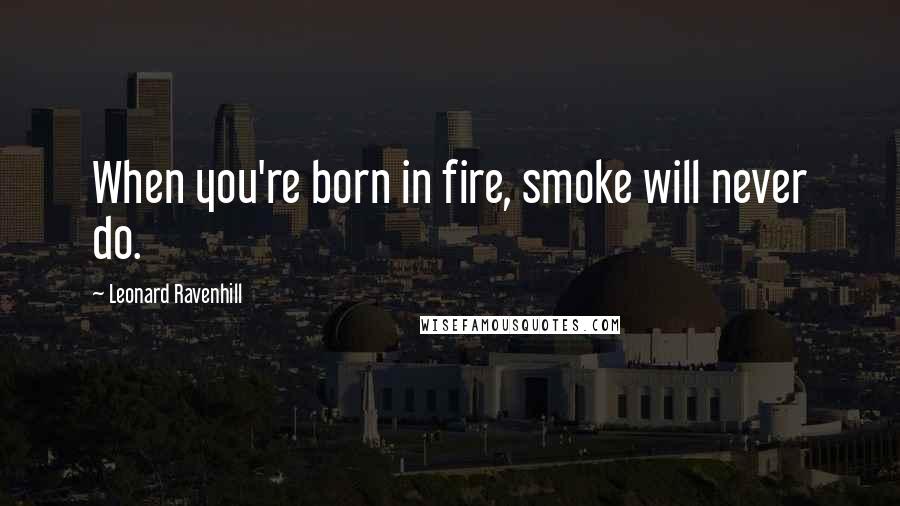 Leonard Ravenhill Quotes: When you're born in fire, smoke will never do.