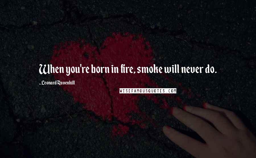 Leonard Ravenhill Quotes: When you're born in fire, smoke will never do.
