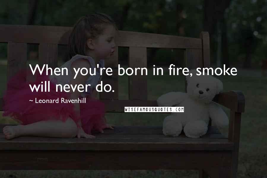 Leonard Ravenhill Quotes: When you're born in fire, smoke will never do.