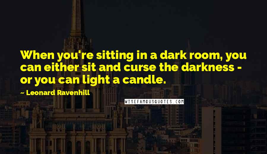 Leonard Ravenhill Quotes: When you're sitting in a dark room, you can either sit and curse the darkness - or you can light a candle.