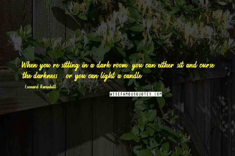 Leonard Ravenhill Quotes: When you're sitting in a dark room, you can either sit and curse the darkness - or you can light a candle.